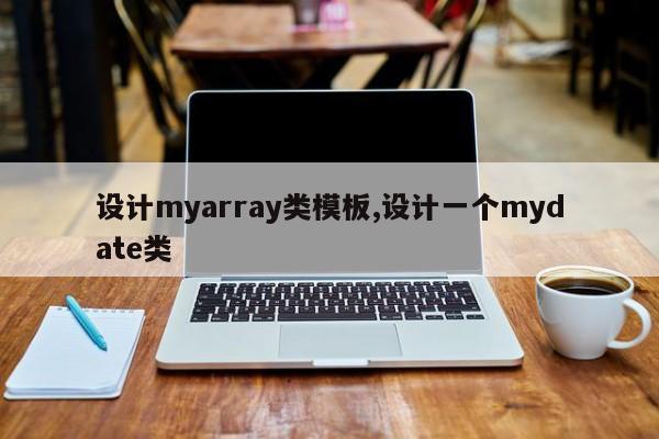 设计myarray类模板,设计一个mydate类