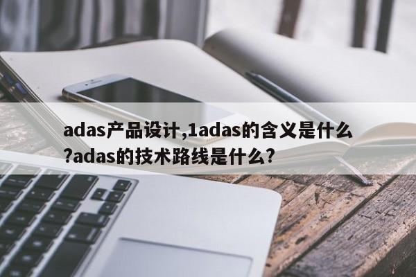 adas产品设计,1adas的含义是什么?adas的技术路线是什么?