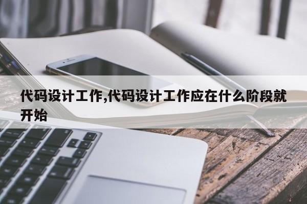 代码设计工作,代码设计工作应在什么阶段就开始